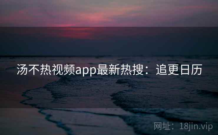 汤不热视频app最新热搜：追更日历