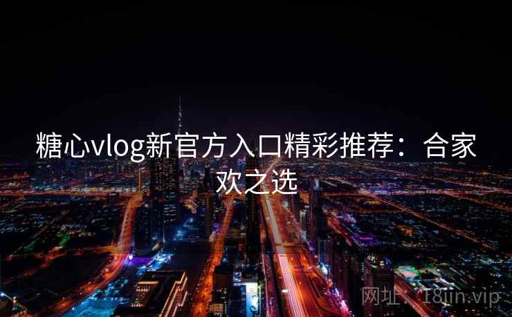 糖心vlog新官方入口精彩推荐：合家欢之选