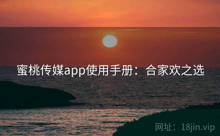 蜜桃传媒app使用手册：合家欢之选