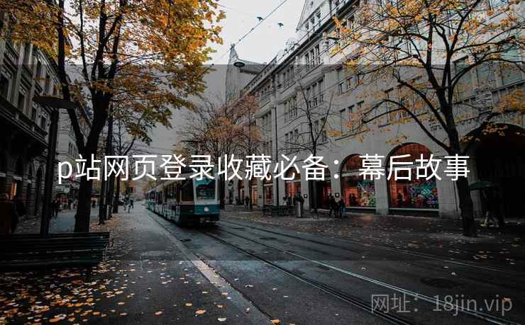 p站网页登录收藏必备：幕后故事