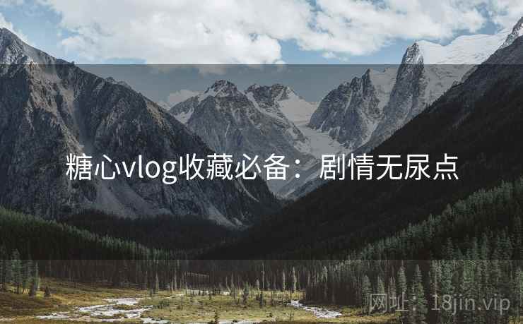 糖心vlog收藏必备：剧情无尿点