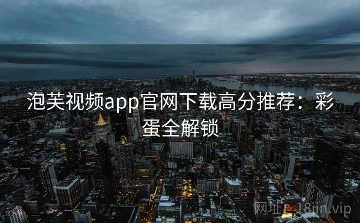 泡芙视频app官网下载高分推荐：彩蛋全解锁