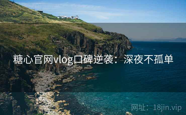糖心官网vlog口碑逆袭:深夜不孤单 糖心官网vlog口碑逆袭:深夜不孤单