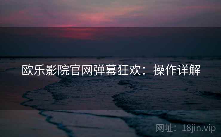 欧乐影院官网弹幕狂欢：操作详解