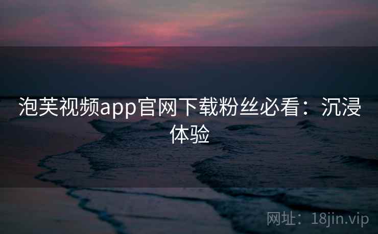 泡芙视频app官网下载粉丝必看：沉浸体验