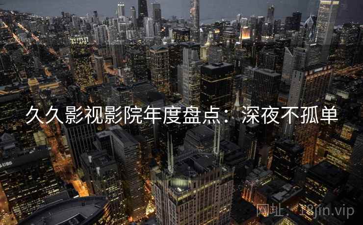 久久影视影院年度盘点：深夜不孤单