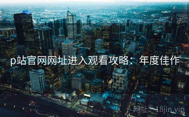 p站官网网址进入观看攻略：年度佳作