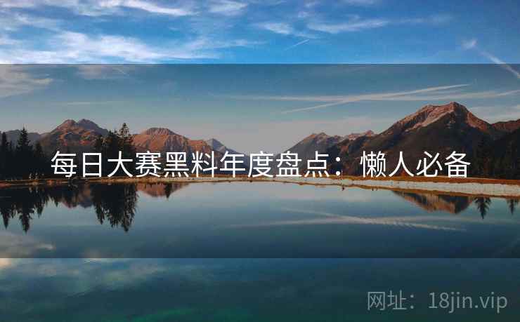 每日大赛黑料年度盘点：懒人必备