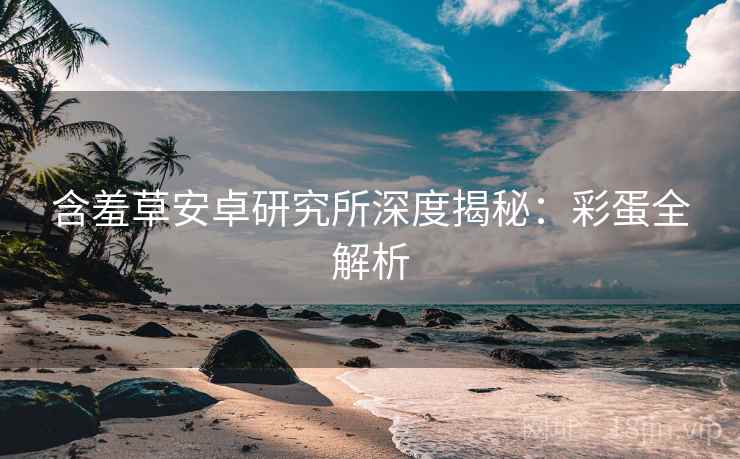 含羞草安卓研究所深度揭秘：彩蛋全解析