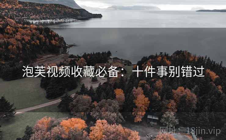泡芙视频收藏必备：十件事别错过