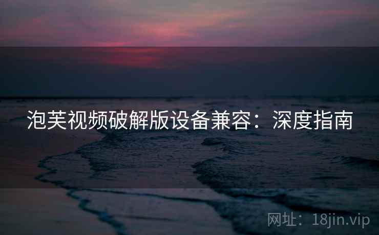 泡芙视频破解版设备兼容：深度指南