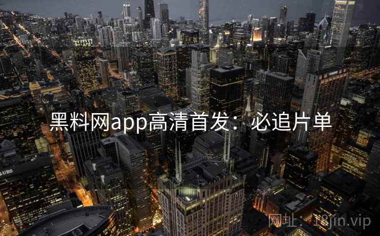 黑料网app高清首发：必追片单