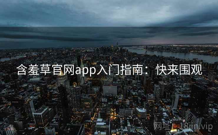 含羞草官网app入门指南：快来围观