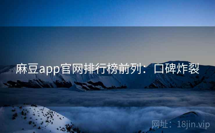 麻豆app官网排行榜前列：口碑炸裂